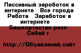 Пассивный зароботок в интернете - Все города Работа » Заработок в интернете   . Башкортостан респ.,Сибай г.